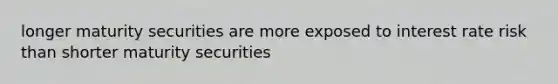 longer maturity securities are more exposed to interest rate risk than shorter maturity securities