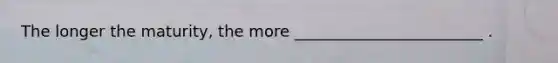 The longer the maturity, the more ________________________ .