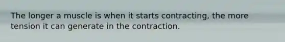 The longer a muscle is when it starts contracting, the more tension it can generate in the contraction.