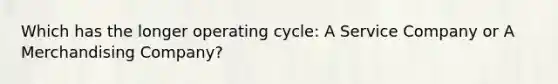 Which has the longer operating cycle: A Service Company or A Merchandising Company?