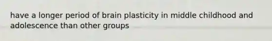 have a longer period of brain plasticity in middle childhood and adolescence than other groups