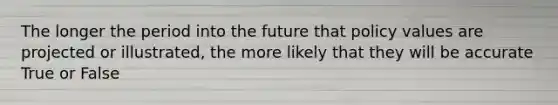 The longer the period into the future that policy values are projected or illustrated, the more likely that they will be accurate True or False