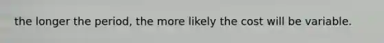 the longer the period, the more likely the cost will be variable.