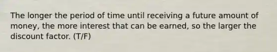 The longer the period of time until receiving a future amount of money, the more interest that can be earned, so the larger the discount factor. (T/F)