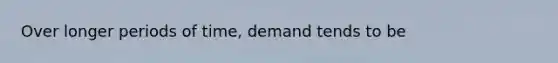 Over longer periods of time, demand tends to be