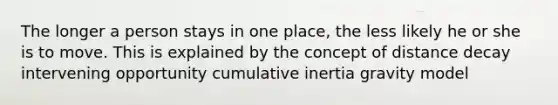 The longer a person stays in one place, the less likely he or she is to move. This is explained by the concept of distance decay intervening opportunity cumulative inertia gravity model