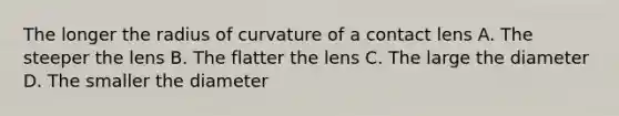 The longer the radius of curvature of a contact lens A. The steeper the lens B. The flatter the lens C. The large the diameter D. The smaller the diameter