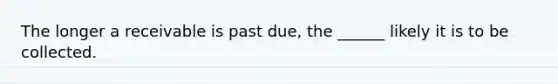 The longer a receivable is past due, the ______ likely it is to be collected.