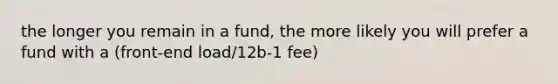 the longer you remain in a fund, the more likely you will prefer a fund with a (front-end load/12b-1 fee)