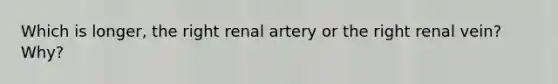 Which is longer, the right renal artery or the right renal vein? Why?