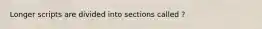 Longer scripts are divided into sections called ?