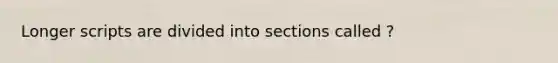 Longer scripts are divided into sections called ?