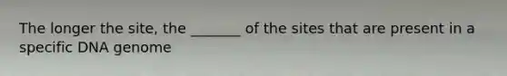 The longer the site, the _______ of the sites that are present in a specific DNA genome