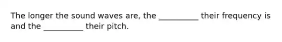 The longer the sound waves are, the __________ their frequency is and the __________ their pitch.