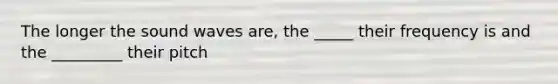 The longer the <a href='https://www.questionai.com/knowledge/k4sS7SaFhD-sound-waves' class='anchor-knowledge'>sound waves</a> are, the _____ their frequency is and the _________ their pitch