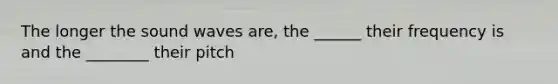 The longer the sound waves are, the ______ their frequency is and the ________ their pitch