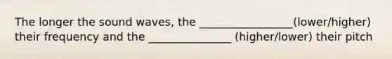 The longer the sound waves, the _________________(lower/higher) their frequency and the _______________ (higher/lower) their pitch