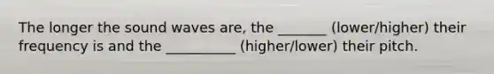 The longer the sound waves are, the _______ (lower/higher) their frequency is and the __________ (higher/lower) their pitch.