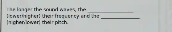 The longer the sound waves, the ___________________ (lower/higher) their frequency and the ________________ (higher/lower) their pitch.