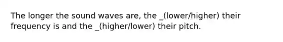 The longer the sound waves are, the _(lower/higher) their frequency is and the _(higher/lower) their pitch.