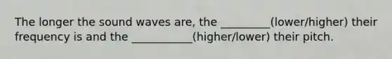 The longer the sound waves are, the _________(lower/higher) their frequency is and the ___________(higher/lower) their pitch.