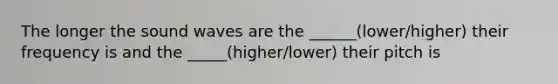 The longer the sound waves are the ______(lower/higher) their frequency is and the _____(higher/lower) their pitch is