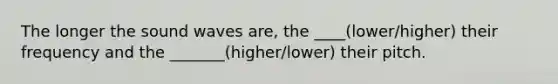 The longer the sound waves are, the ____(lower/higher) their frequency and the _______(higher/lower) their pitch.