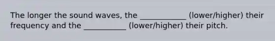 The longer the sound waves, the ____________ (lower/higher) their frequency and the ___________ (lower/higher) their pitch.