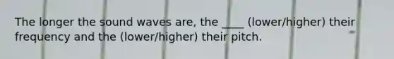 The longer the sound waves are, the ____ (lower/higher) their frequency and the (lower/higher) their pitch.