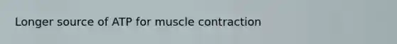 Longer source of ATP for muscle contraction