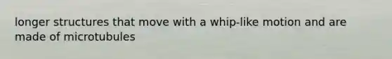 longer structures that move with a whip-like motion and are made of microtubules