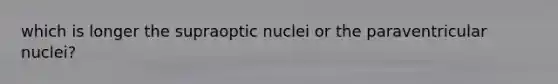 which is longer the supraoptic nuclei or the paraventricular nuclei?