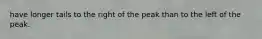 have longer tails to the right of the peak than to the left of the peak.