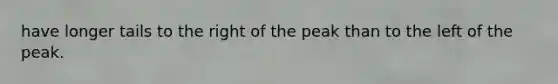 have longer tails to the right of the peak than to the left of the peak.