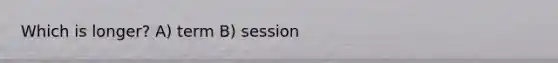 Which is longer? A) term B) session