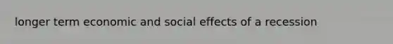 longer term economic and social effects of a recession