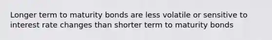 Longer term to maturity bonds are less volatile or sensitive to interest rate changes than shorter term to maturity bonds