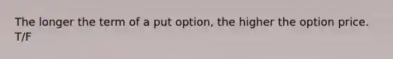 The longer the term of a put option, the higher the option price. T/F