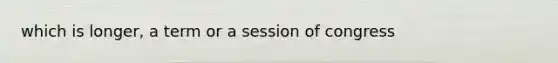 which is longer, a term or a session of congress