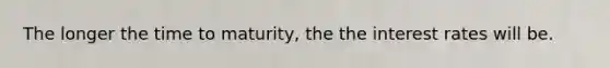 The longer the time to​ maturity, the the interest rates will be.
