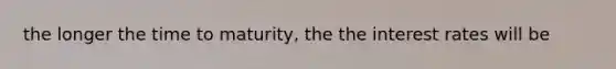 the longer the time to maturity, the the interest rates will be