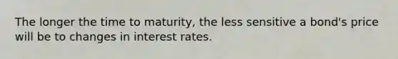 The longer the time to maturity, the less sensitive a bond's price will be to changes in interest rates.