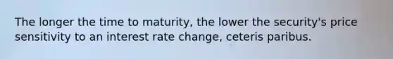 The longer the time to maturity, the lower the security's price sensitivity to an interest rate change, ceteris paribus.