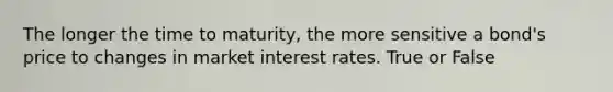 The longer the time to​ maturity, the more sensitive a​ bond's price to changes in market interest rates. True or False