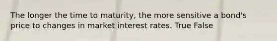 The longer the time to​ maturity, the more sensitive a​ bond's price to changes in market interest rates. True False