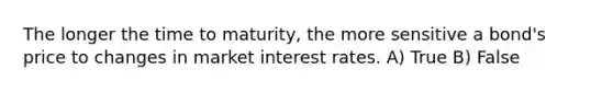 The longer the time to​ maturity, the more sensitive a​ bond's price to changes in market interest rates. A) True B) False