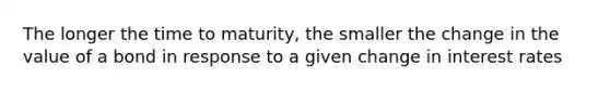 The longer the time to maturity, the smaller the change in the value of a bond in response to a given change in interest rates
