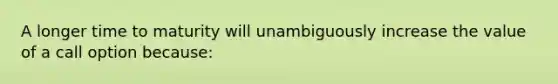 A longer time to maturity will unambiguously increase the value of a call option because: