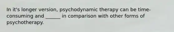 In it's longer version, psychodynamic therapy can be time-consuming and ______ in comparison with other forms of psychotherapy.