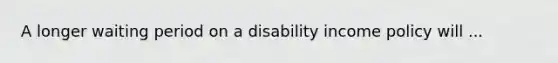 A longer waiting period on a disability income policy will ...